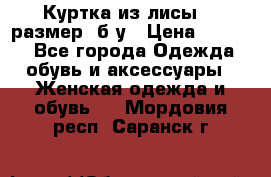 Куртка из лисы 46 размер  б/у › Цена ­ 4 500 - Все города Одежда, обувь и аксессуары » Женская одежда и обувь   . Мордовия респ.,Саранск г.